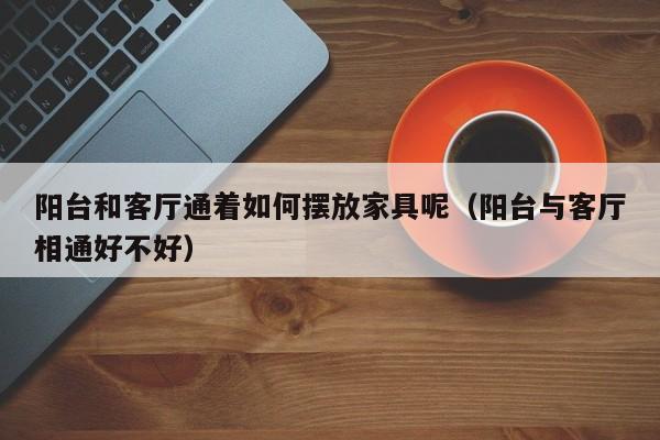 阳台和客厅通着如何摆放家具呢（阳台与客厅相通好不好）