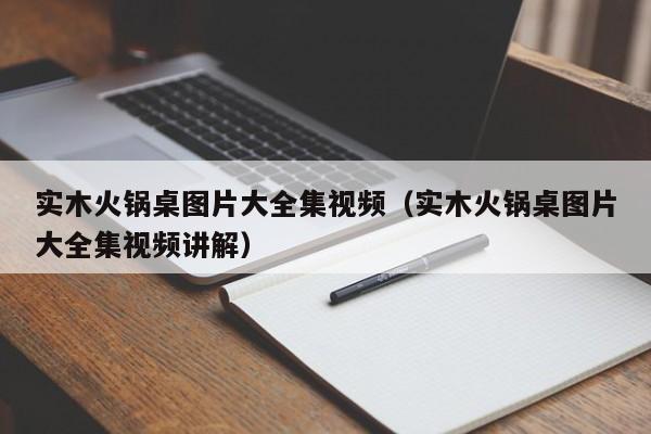 实木火锅桌图片大全集视频（实木火锅桌图片大全集视频讲解）