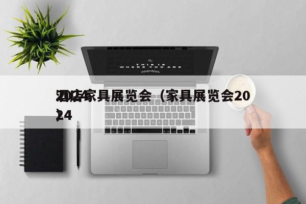 2024
酒店家具展览会（家具展览会2024
）