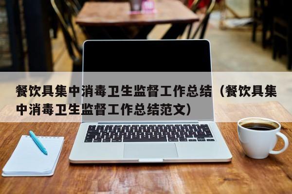 餐饮具集中消毒卫生监督工作总结（餐饮具集中消毒卫生监督工作总结范文）