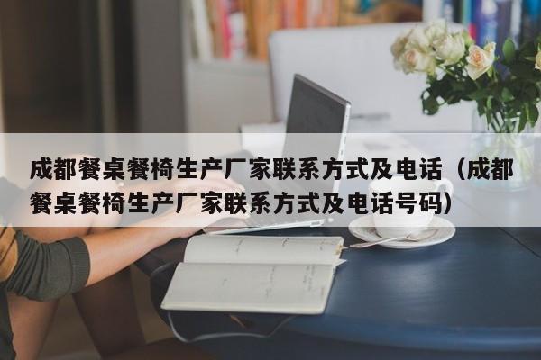 成都餐桌餐椅生产厂家联系方式及电话（成都餐桌餐椅生产厂家联系方式及电话号码）