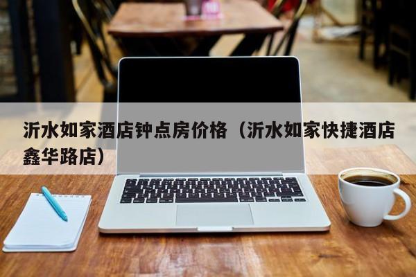 沂水如家酒店钟点房价格（沂水如家快捷酒店鑫华路店）