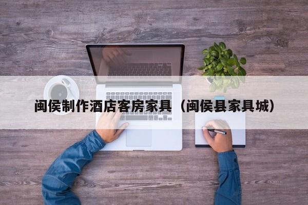 闽侯制作酒店客房家具（闽侯县家具城）
