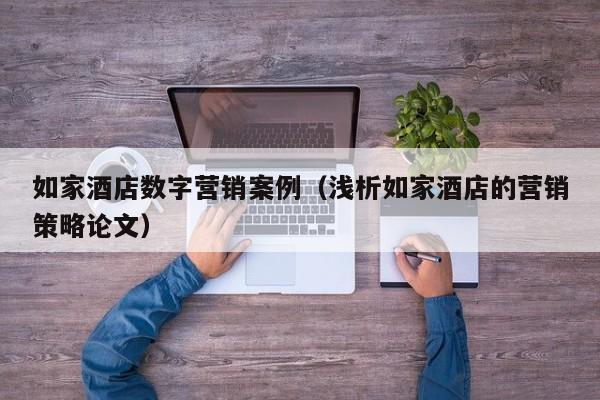 如家酒店数字营销案例（浅析如家酒店的营销策略论文）