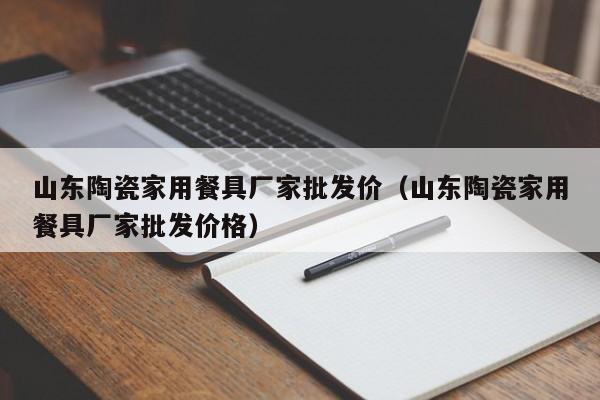 山东陶瓷家用餐具厂家批发价（山东陶瓷家用餐具厂家批发价格）