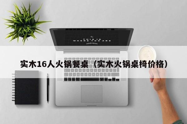 实木16人火锅餐桌（实木火锅桌椅价格）
