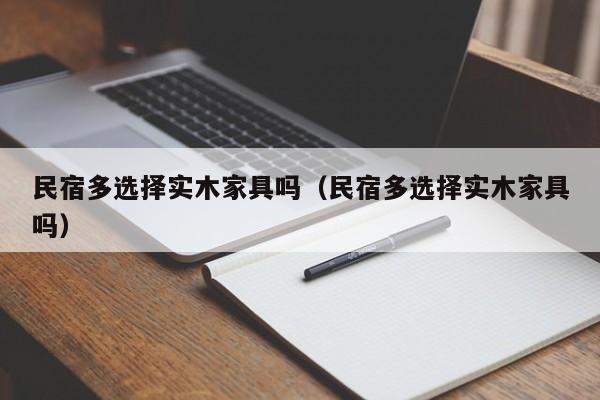民宿多选择实木家具吗（民宿多选择实木家具吗）