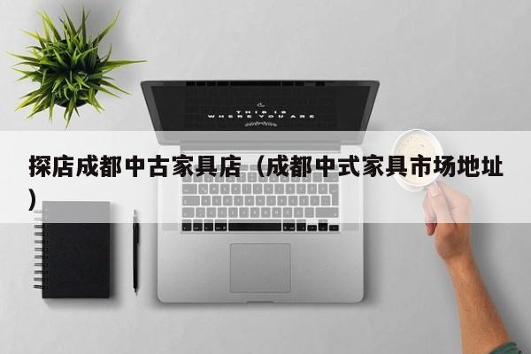 探店成都中古家具店（成都中式家具市场地址）