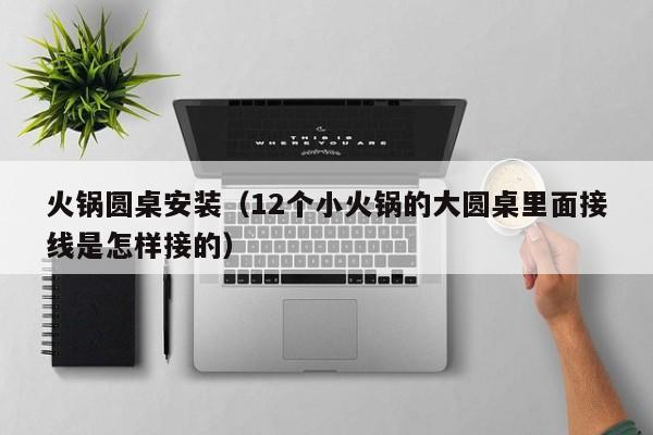 火锅圆桌安装（12个小火锅的大圆桌里面接线是怎样接的）