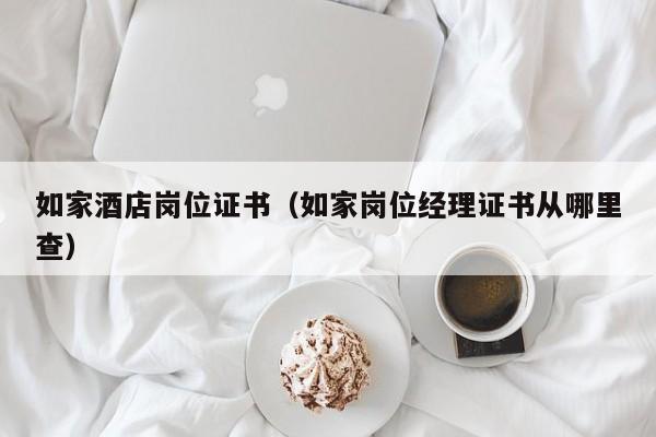 如家酒店岗位证书（如家岗位经理证书从哪里查）