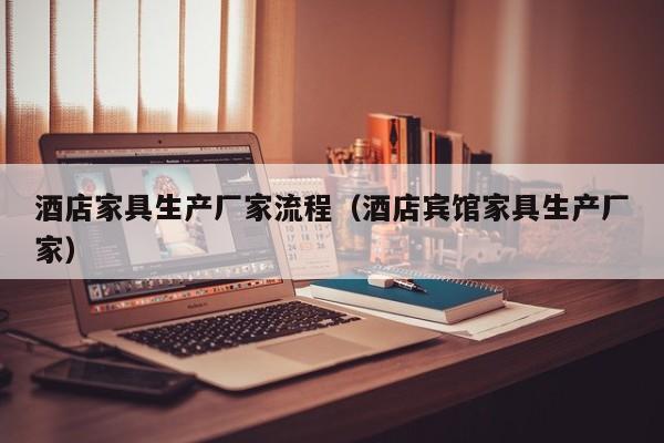 酒店家具生产厂家流程（酒店宾馆家具生产厂家）