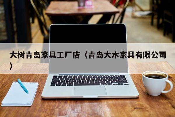 大树青岛家具工厂店（青岛大木家具有限公司）