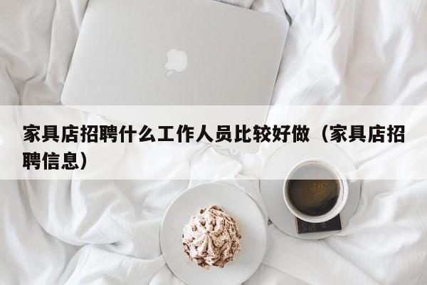 家具店招聘什么工作人员比较好做（家具店招聘信息）