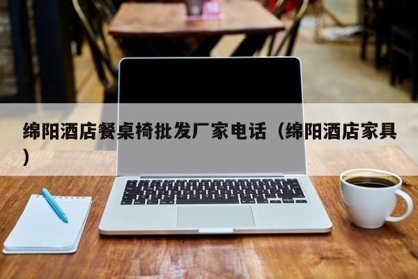 绵阳酒店餐桌椅批发厂家电话（绵阳酒店家具）