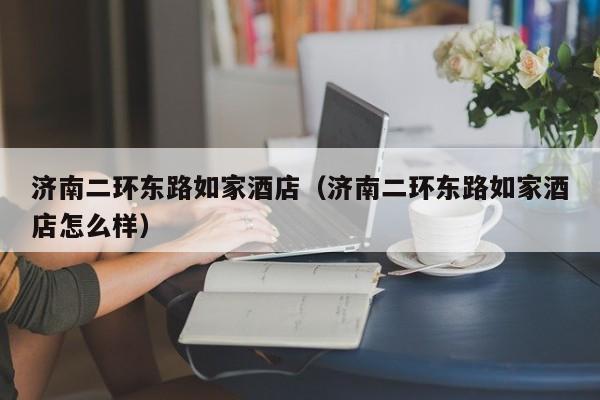 济南二环东路如家酒店（济南二环东路如家酒店怎么样）