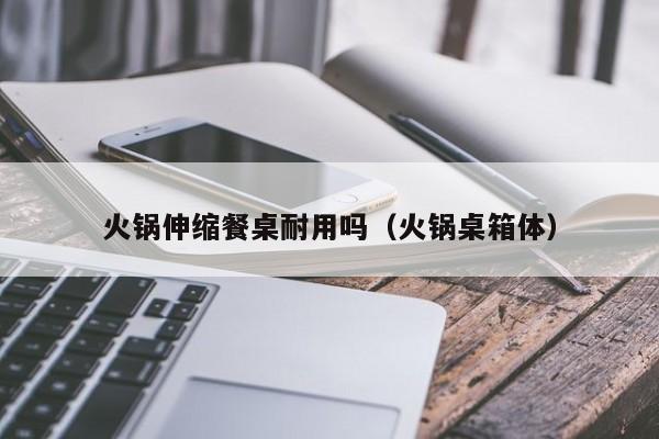 火锅伸缩餐桌耐用吗（火锅桌箱体）