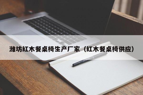 潍坊红木餐桌椅生产厂家（红木餐桌椅供应）