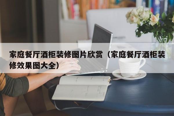 家庭餐厅酒柜装修图片欣赏（家庭餐厅酒柜装修效果图大全）