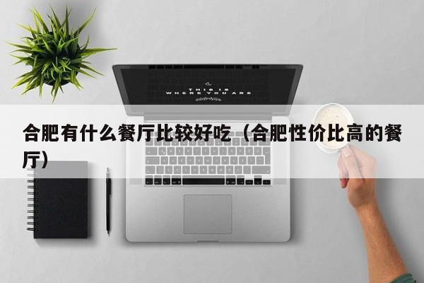 合肥有什么餐厅比较好吃（合肥性价比高的餐厅）