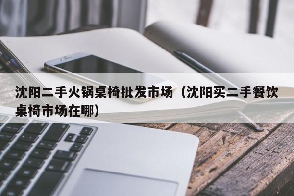 沈阳二手火锅桌椅批发市场（沈阳买二手餐饮桌椅市场在哪）
