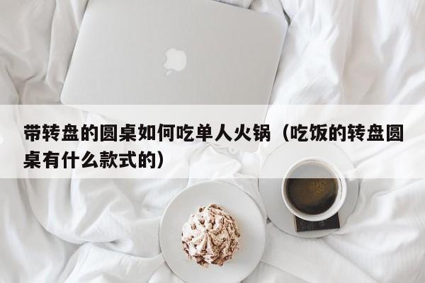 带转盘的圆桌如何吃单人火锅(吃饭的转盘圆桌有什么款式的)