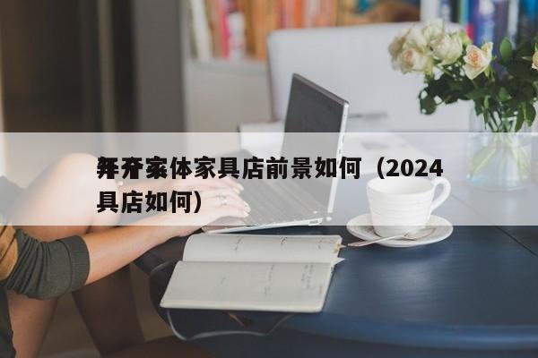 详细阅读:开个实体家具店前景如何(2024
年开家具店如何) 开个实体家具店前景如何(2024
年开家具店如何)