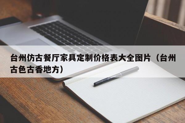 台州仿古餐厅家具定制价格表大全图片(台州古色古香地方)