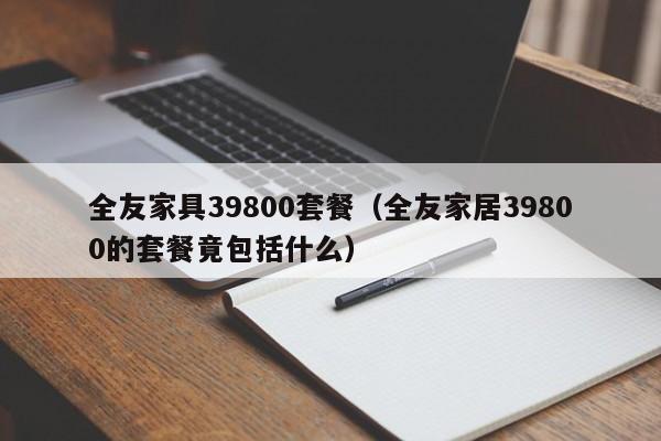 全友家具39800套餐(全友家居39800的套餐竟包括什么)