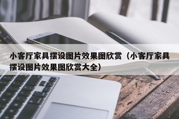 小客厅家具摆设图片效果图欣赏（小客厅家具摆设图片效果图欣赏大全）