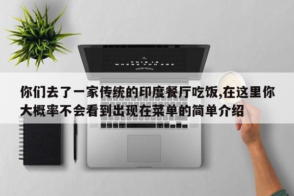 你们去了一家传统的印度餐厅吃饭,在这里你大概率不会看到出现在菜单的简单介绍