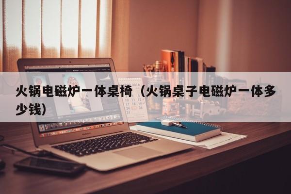 火锅电磁炉一体桌椅（火锅桌子电磁炉一体多少钱）
