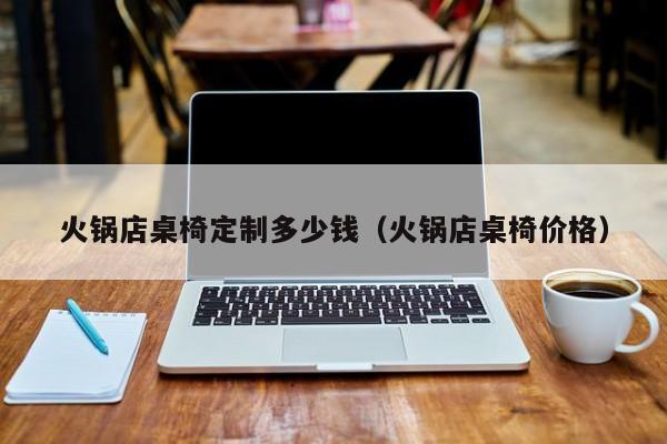 火锅店桌椅定制多少钱（火锅店桌椅价格）