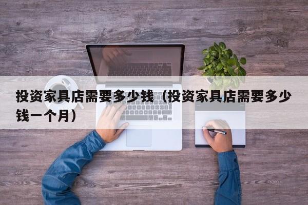 投资家具店需要多少钱（投资家具店需要多少钱一个月）