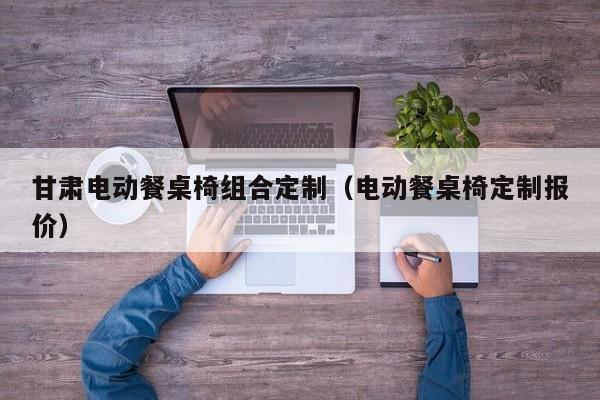 甘肃电动餐桌椅组合定制（电动餐桌椅定制报价）