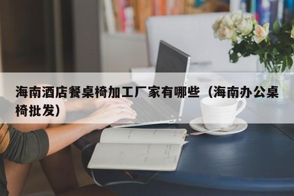 海南酒店餐桌椅加工厂家有哪些（海南办公桌椅批发）