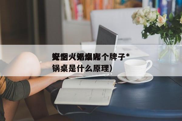 无烟火锅桌哪个牌子*好*安全（无烟火锅桌是什么原理）