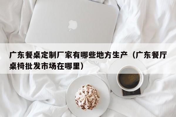 广东餐桌定制厂家有哪些地方生产（广东餐厅桌椅批发市场在哪里）