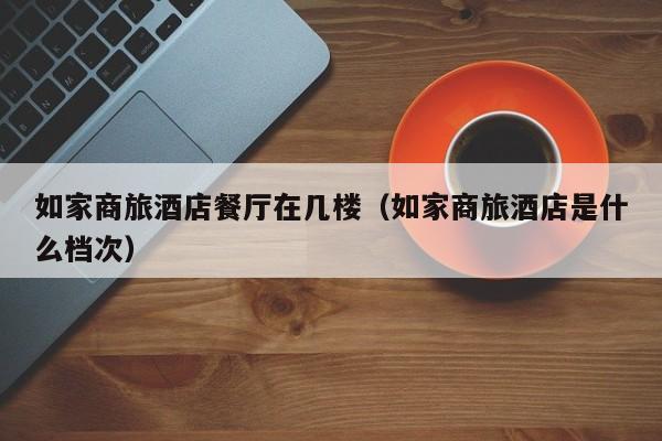 如家商旅酒店餐厅在几楼（如家商旅酒店是什么档次）