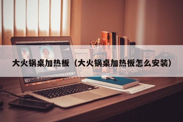 大火锅桌加热板(大火锅桌加热板怎么安装)
