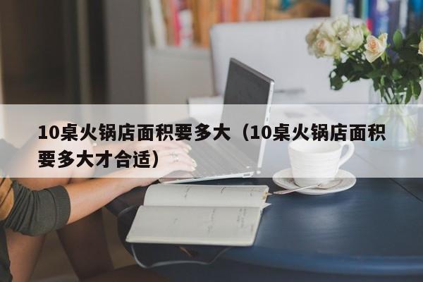 10桌火锅店面积要多大(10桌火锅店面积要多大才合适)