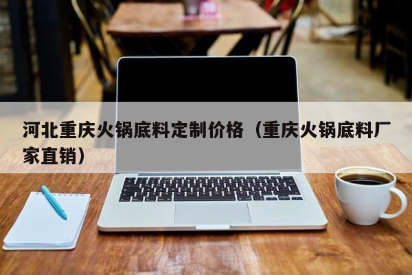 河北重庆火锅底料定制价格（重庆火锅底料厂家直销）