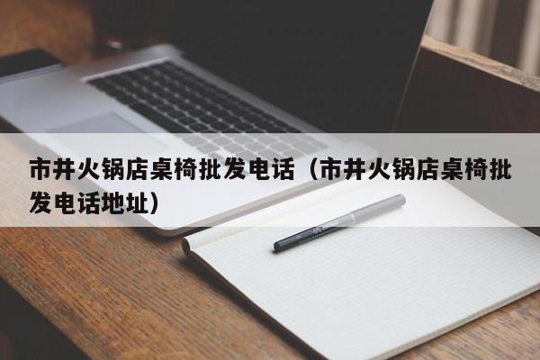 市井火锅店桌椅批发电话(市井火锅店桌椅批发电话地址)